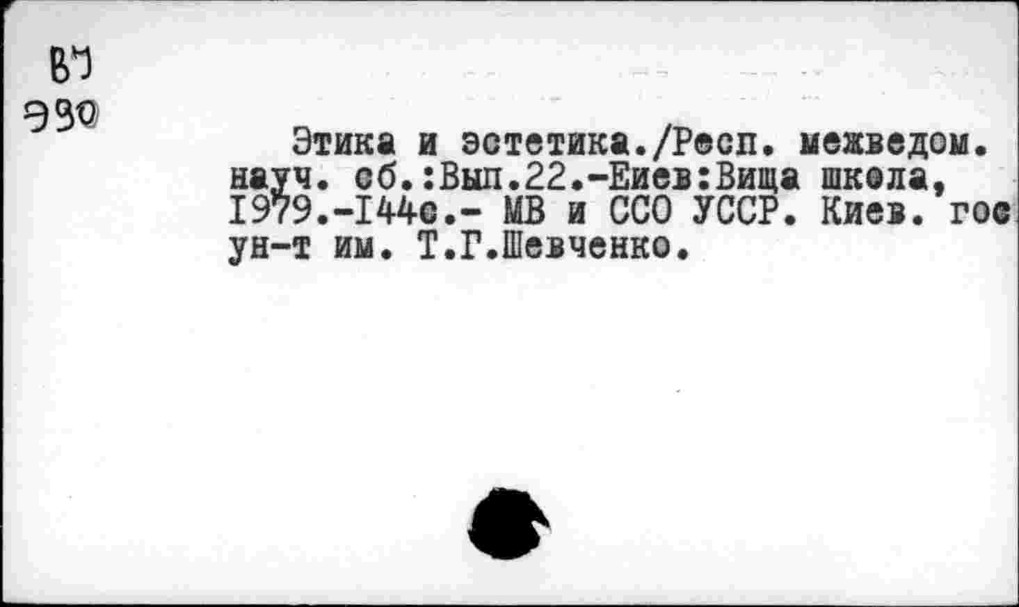 ﻿Bl
Этика и эстетика./Респ. меаведом. науч. об.:Выл.22.-Еиев:Вища шкала, 1979.-144с.- МВ и ССО УССР. Киев, гос ун-т им. Т.Г.Шевченко.